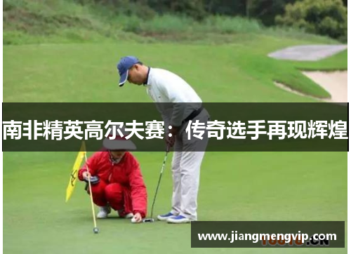 南非精英高尔夫赛：传奇选手再现辉煌